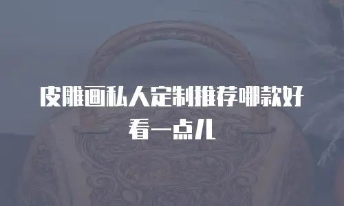 皮雕画私人定制推荐哪款好看一点儿