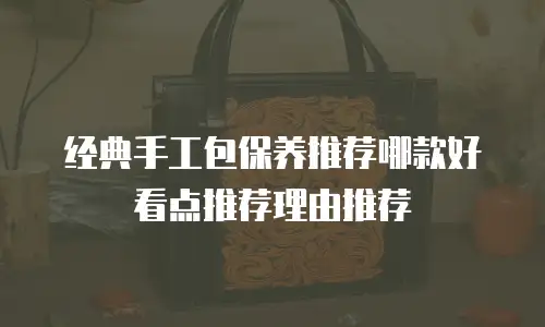 经典手工包保养推荐哪款好看点推荐理由推荐