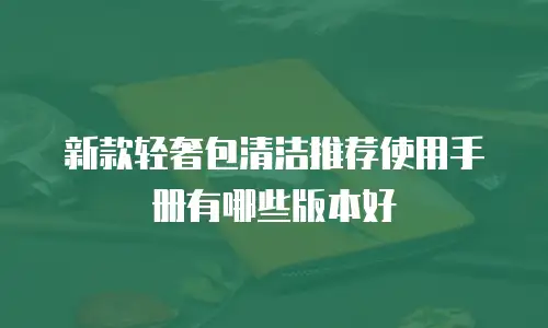 新款轻奢包清洁推荐使用手册有哪些版本好