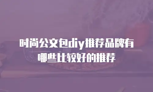 时尚公文包diy推荐品牌有哪些比较好的推荐