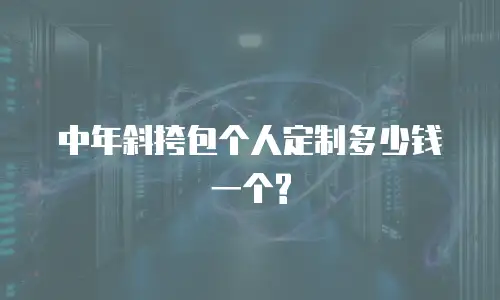  中年斜挎包个人定制多少钱一个?
