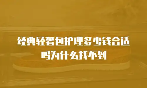 经典轻奢包护理多少钱合适吗为什么找不到