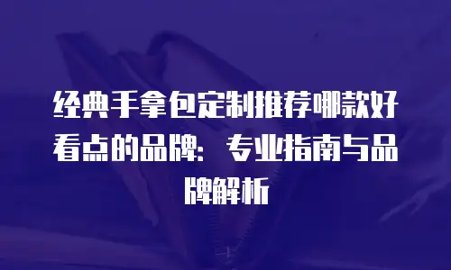 经典手拿包定制推荐哪款好看点的品牌：专业指南与品牌解析
