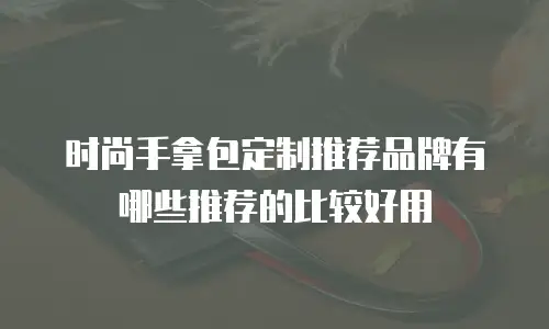 时尚手拿包定制推荐品牌有哪些推荐的比较好用