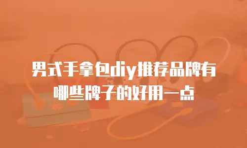 男式手拿包diy推荐品牌有哪些牌子的好用一点
