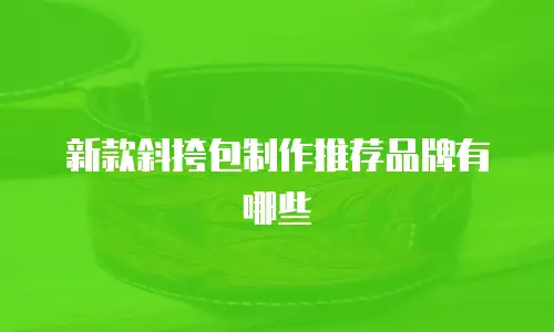 新款斜挎包制作推荐品牌有哪些
