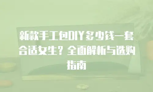 新款手工包DIY多少钱一套合适女生？全面解析与选购指南