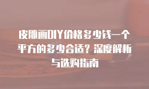 皮雕画DIY价格多少钱一个平方的多少合适？深度解析与选购指南