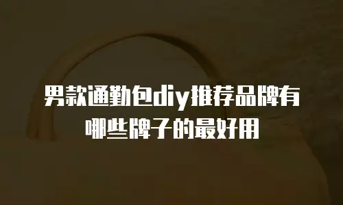 男款通勤包diy推荐品牌有哪些牌子的最好用