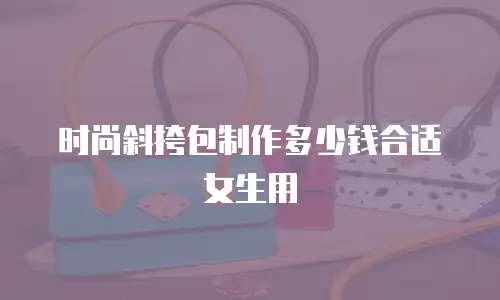 时尚斜挎包制作多少钱合适女生用