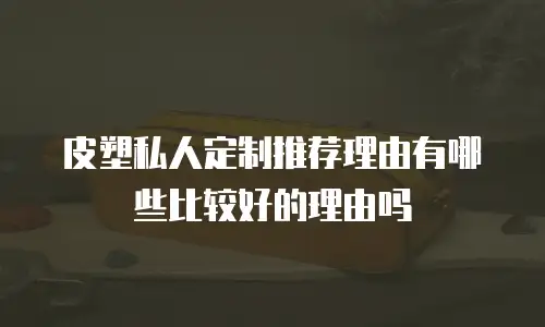 皮塑私人定制推荐理由有哪些比较好的理由吗