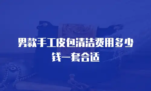 男款手工皮包清洁费用多少钱一套合适