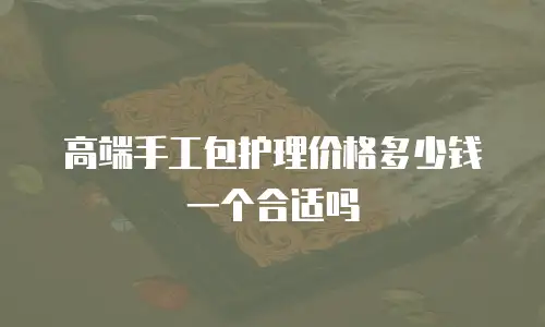 高端手工包护理价格多少钱一个合适吗