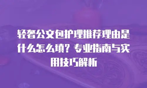 轻奢公文包护理推荐理由是什么怎么填？专业指南与实用技巧解析