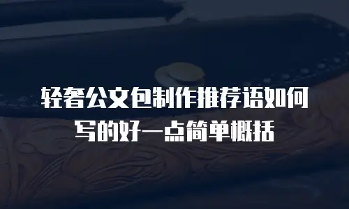 轻奢公文包制作推荐语如何写的好一点简单概括
