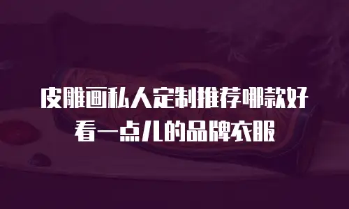 皮雕画私人定制推荐哪款好看一点儿的品牌衣服