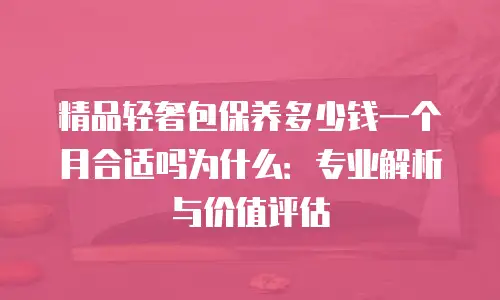 精品轻奢包保养多少钱一个月合适吗为什么：专业解析与价值评估