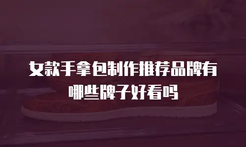 女款手拿包制作推荐品牌有哪些牌子好看吗