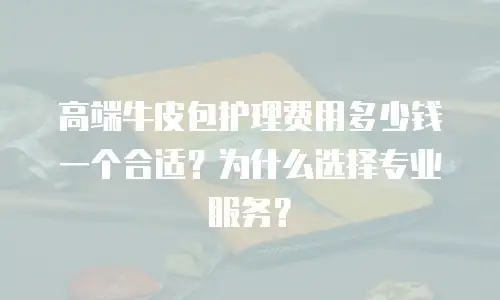 高端牛皮包护理费用多少钱一个合适？为什么选择专业服务？