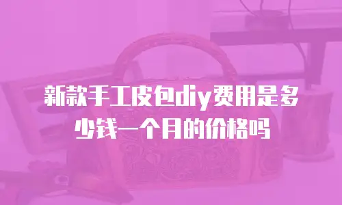 新款手工皮包diy费用是多少钱一个月的价格吗