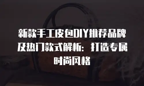 新款手工皮包DIY推荐品牌及热门款式解析：打造专属时尚风格