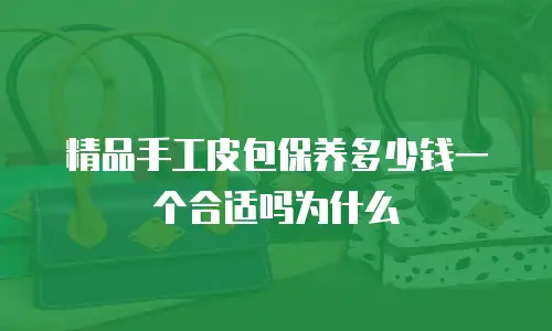精品手工皮包保养多少钱一个合适吗为什么