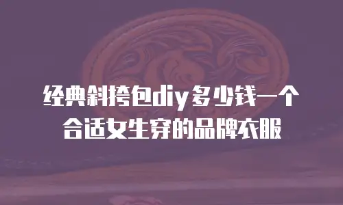 经典斜挎包diy多少钱一个合适女生穿的品牌衣服