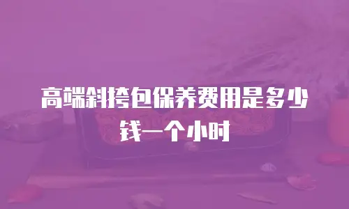 高端斜挎包保养费用是多少钱一个小时