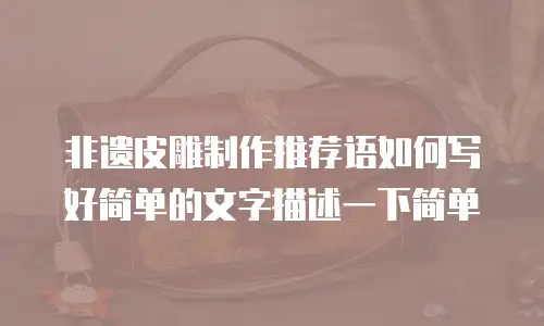 非遗皮雕制作推荐语如何写好简单的文字描述一下简单