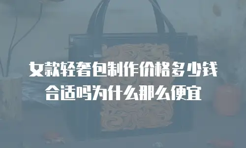 女款轻奢包制作价格多少钱合适吗为什么那么便宜