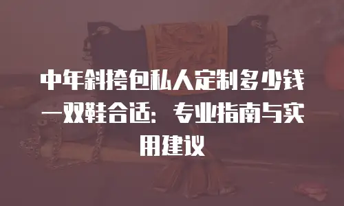 中年斜挎包私人定制多少钱一双鞋合适：专业指南与实用建议