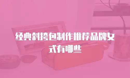 经典斜挎包制作推荐品牌女式有哪些