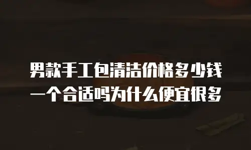 男款手工包清洁价格多少钱一个合适吗为什么便宜很多