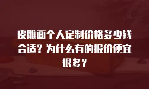 皮雕画个人定制价格多少钱合适？为什么有的报价便宜很多？ 