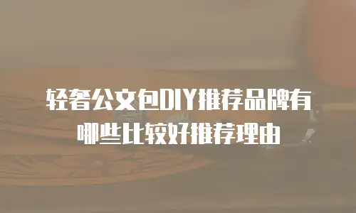 轻奢公文包DIY推荐品牌有哪些比较好推荐理由