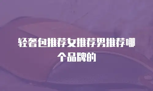 轻奢包推荐女推荐男推荐哪个品牌的
