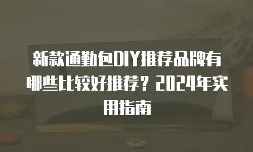 新款通勤包DIY推荐品牌有哪些比较好推荐？2024年实用指南