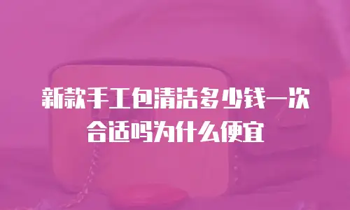 新款手工包清洁多少钱一次合适吗为什么便宜
