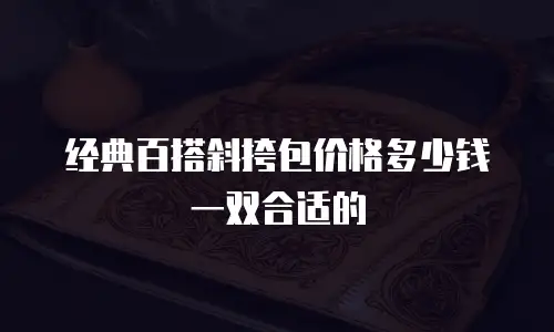 经典百搭斜挎包价格多少钱一双合适的