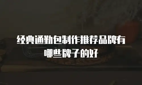 经典通勤包制作推荐品牌有哪些牌子的好