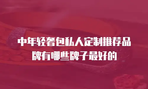 中年轻奢包私人定制推荐品牌有哪些牌子最好的