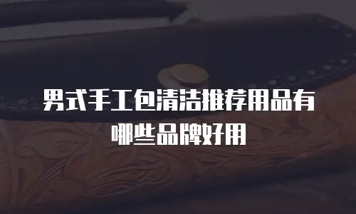 男式手工包清洁推荐用品有哪些品牌好用