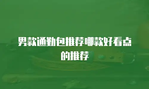 男款通勤包推荐哪款好看点的推荐