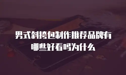 男式斜挎包制作推荐品牌有哪些好看吗为什么