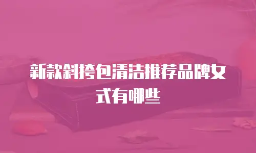 新款斜挎包清洁推荐品牌女式有哪些