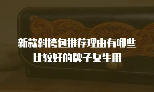 新款斜挎包推荐理由有哪些比较好的牌子女生用