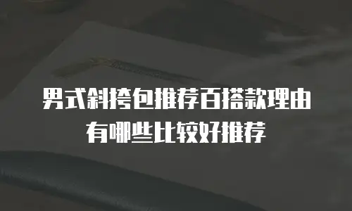 男式斜挎包推荐百搭款理由有哪些比较好推荐