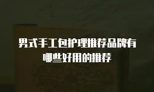 男式手工包护理推荐品牌有哪些好用的推荐