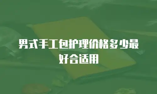 男式手工包护理价格多少最好合适用