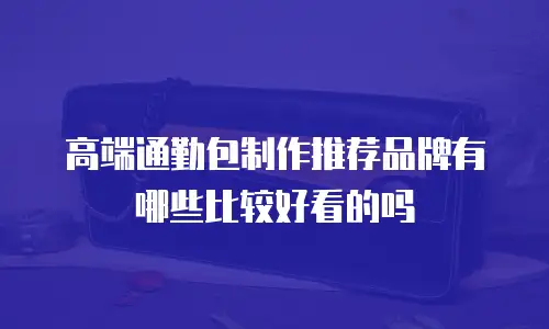 高端通勤包制作推荐品牌有哪些比较好看的吗
